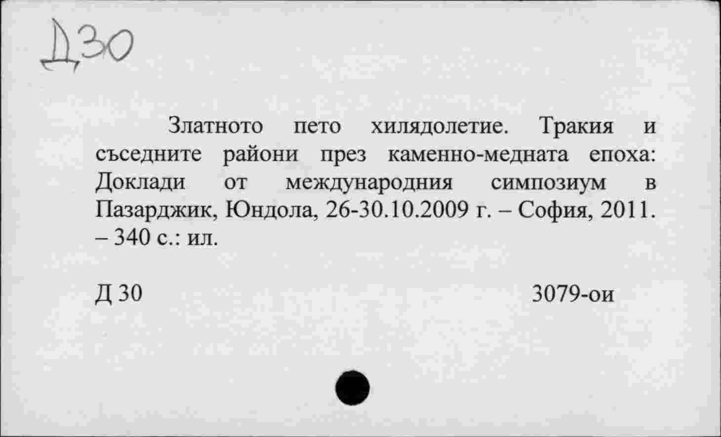 ﻿Дао
Златното пето хилядолетие. Тракия и съседните райони през каменно-медната епоха: Доклади от международна симпозиум в Пазарджик, Юндола, 26-30.10.2009 г. - София, 2011. - 340 с.: ил.
Д 30	3079-ои